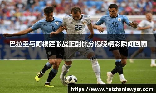 巴拉圭与阿根廷激战正酣比分揭晓精彩瞬间回顾